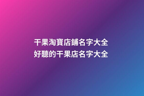 干果淘寶店鋪名字大全 好聽的干果店名字大全-第1張-店鋪起名-玄機派